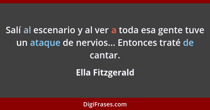 Salí al escenario y al ver a toda esa gente tuve un ataque de nervios... Entonces traté de cantar.... - Ella Fitzgerald