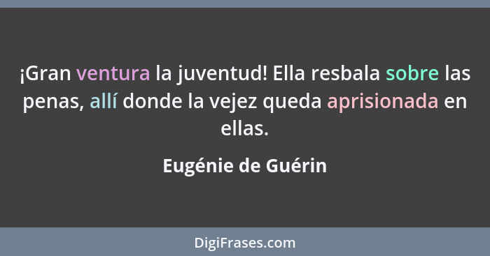 ¡Gran ventura la juventud! Ella resbala sobre las penas, allí donde la vejez queda aprisionada en ellas.... - Eugénie de Guérin