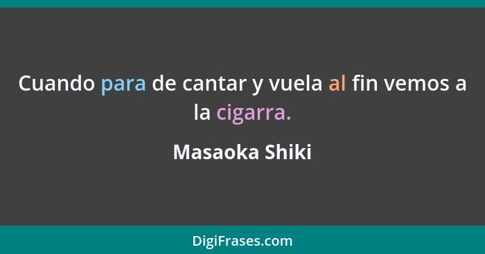 Cuando para de cantar y vuela al fin vemos a la cigarra.... - Masaoka Shiki