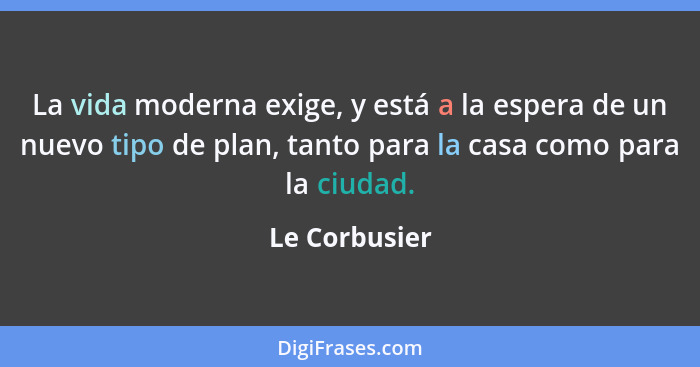 La vida moderna exige, y está a la espera de un nuevo tipo de plan, tanto para la casa como para la ciudad.... - Le Corbusier