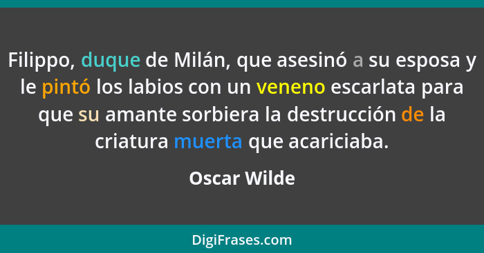 Filippo, duque de Milán, que asesinó a su esposa y le pintó los labios con un veneno escarlata para que su amante sorbiera la destrucció... - Oscar Wilde