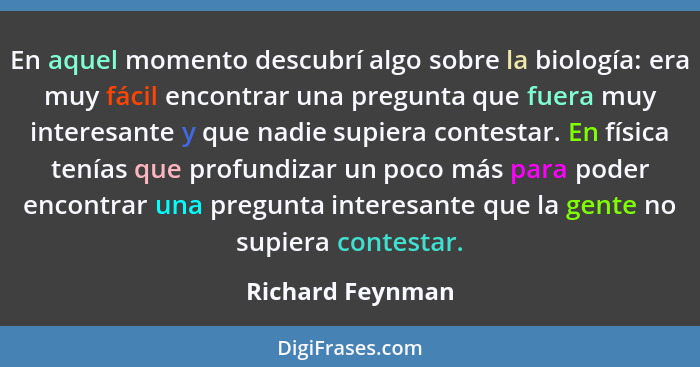 En aquel momento descubrí algo sobre la biología: era muy fácil encontrar una pregunta que fuera muy interesante y que nadie supiera... - Richard Feynman