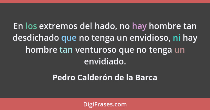 En los extremos del hado, no hay hombre tan desdichado que no tenga un envidioso, ni hay hombre tan venturoso que no teng... - Pedro Calderón de la Barca