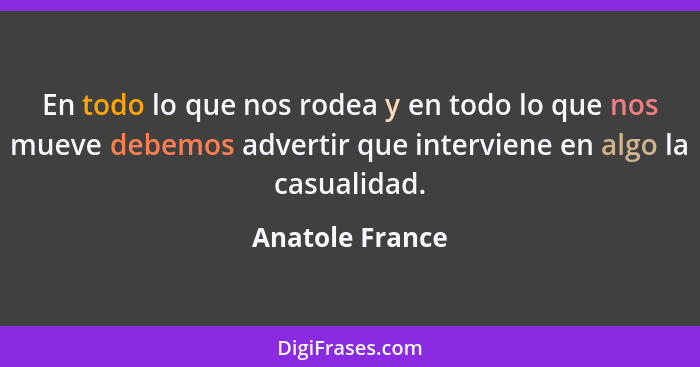 En todo lo que nos rodea y en todo lo que nos mueve debemos advertir que interviene en algo la casualidad.... - Anatole France