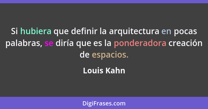 Si hubiera que definir la arquitectura en pocas palabras, se diría que es la ponderadora creación de espacios.... - Louis Kahn