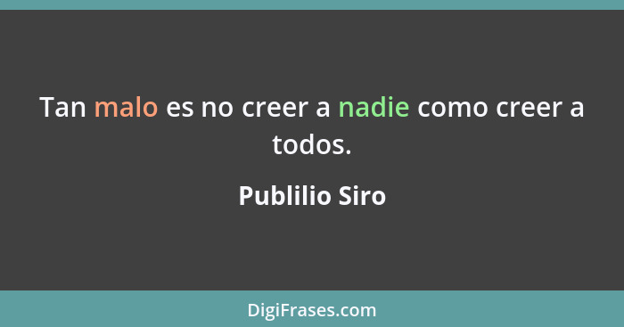 Tan malo es no creer a nadie como creer a todos.... - Publilio Siro