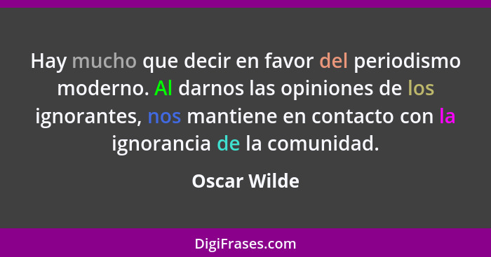 Hay mucho que decir en favor del periodismo moderno. Al darnos las opiniones de los ignorantes, nos mantiene en contacto con la ignoranc... - Oscar Wilde