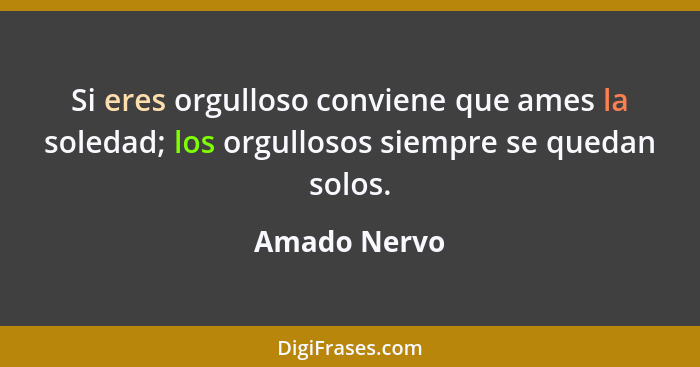 Si eres orgulloso conviene que ames la soledad; los orgullosos siempre se quedan solos.... - Amado Nervo