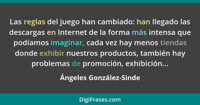 Las reglas del juego han cambiado: han llegado las descargas en Internet de la forma más intensa que podíamos imaginar, cada... - Ángeles González-Sinde