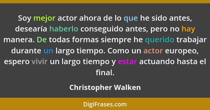 Soy mejor actor ahora de lo que he sido antes, desearía haberlo conseguido antes, pero no hay manera. De todas formas siempre he... - Christopher Walken