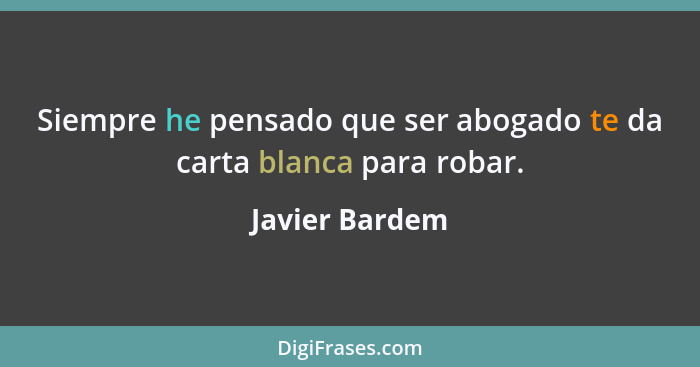 Siempre he pensado que ser abogado te da carta blanca para robar.... - Javier Bardem