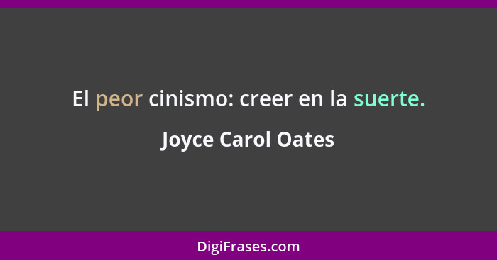 El peor cinismo: creer en la suerte.... - Joyce Carol Oates