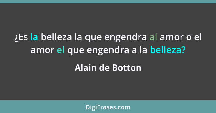 ¿Es la belleza la que engendra al amor o el amor el que engendra a la belleza?... - Alain de Botton