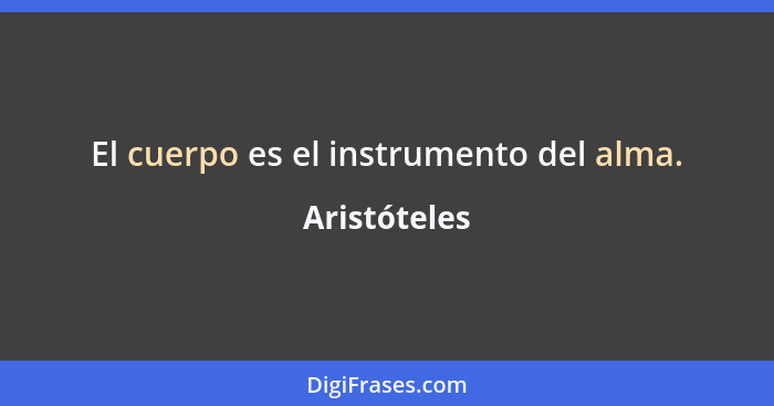 El cuerpo es el instrumento del alma.... - Aristóteles