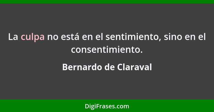 La culpa no está en el sentimiento, sino en el consentimiento.... - Bernardo de Claraval