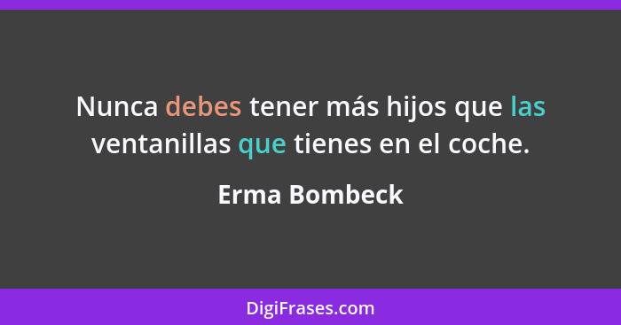 Nunca debes tener más hijos que las ventanillas que tienes en el coche.... - Erma Bombeck