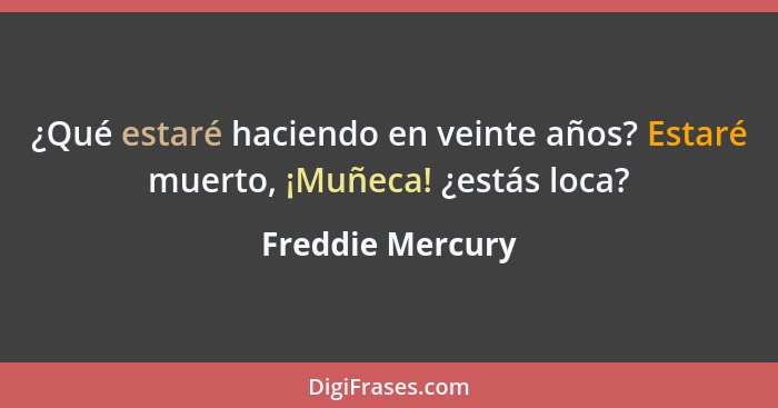 ¿Qué estaré haciendo en veinte años? Estaré muerto, ¡Muñeca! ¿estás loca?... - Freddie Mercury