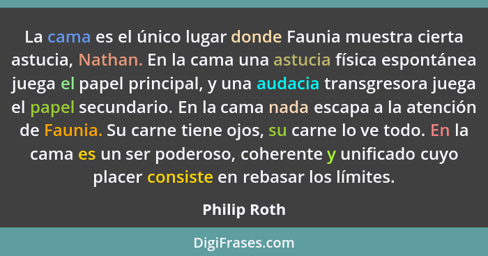 La cama es el único lugar donde Faunia muestra cierta astucia, Nathan. En la cama una astucia física espontánea juega el papel principal... - Philip Roth