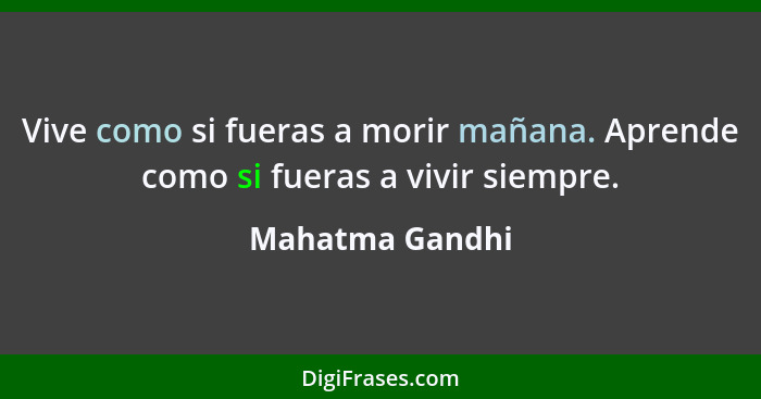 Vive como si fueras a morir mañana. Aprende como si fueras a vivir siempre.... - Mahatma Gandhi