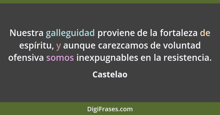 Nuestra galleguidad proviene de la fortaleza de espíritu, y aunque carezcamos de voluntad ofensiva somos inexpugnables en la resistencia.... - Castelao