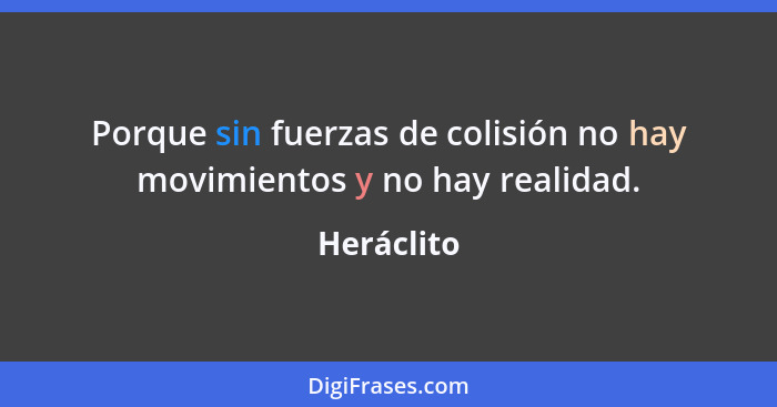 Porque sin fuerzas de colisión no hay movimientos y no hay realidad.... - Heráclito