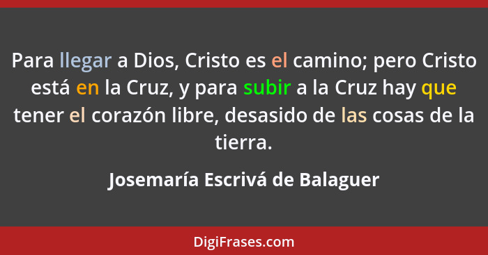 Para llegar a Dios, Cristo es el camino; pero Cristo está en la Cruz, y para subir a la Cruz hay que tener el corazón... - Josemaría Escrivá de Balaguer