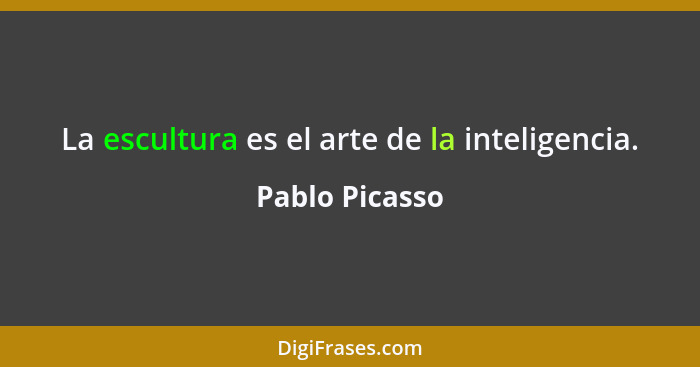 La escultura es el arte de la inteligencia.... - Pablo Picasso