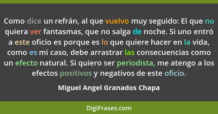 Como dice un refrán, al que vuelvo muy seguido: El que no quiera ver fantasmas, que no salga de noche. Si uno entró a es... - Miguel Angel Granados Chapa