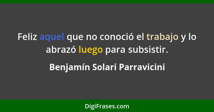 Feliz aquel que no conoció el trabajo y lo abrazó luego para subsistir.... - Benjamín Solari Parravicini