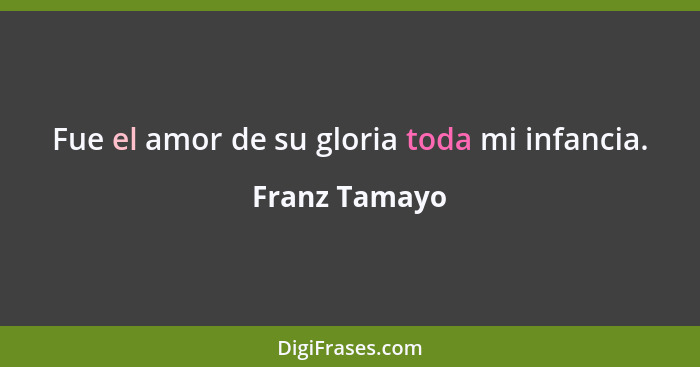 Fue el amor de su gloria toda mi infancia.... - Franz Tamayo