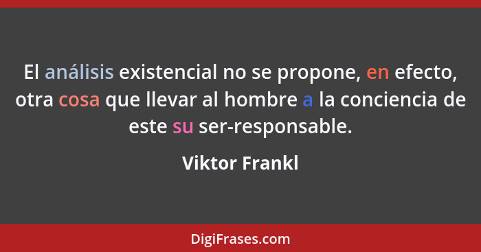 El análisis existencial no se propone, en efecto, otra cosa que llevar al hombre a la conciencia de este su ser-responsable.... - Viktor Frankl