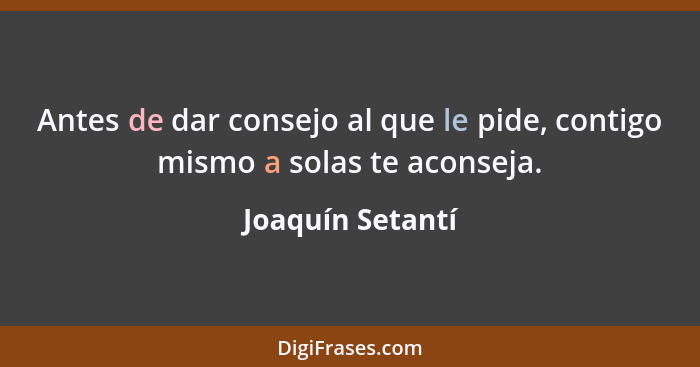 Antes de dar consejo al que le pide, contigo mismo a solas te aconseja.... - Joaquín Setantí