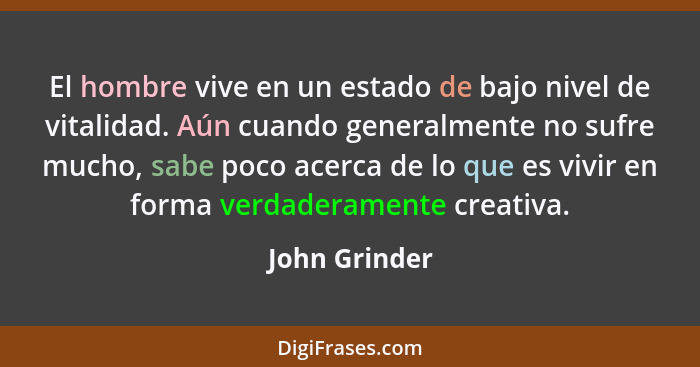 El hombre vive en un estado de bajo nivel de vitalidad. Aún cuando generalmente no sufre mucho, sabe poco acerca de lo que es vivir en... - John Grinder