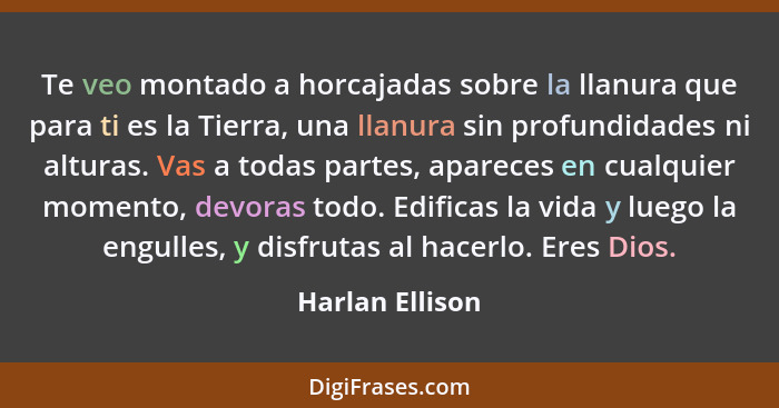 Te veo montado a horcajadas sobre la llanura que para ti es la Tierra, una llanura sin profundidades ni alturas. Vas a todas partes,... - Harlan Ellison