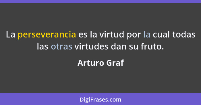 La perseverancia es la virtud por la cual todas las otras virtudes dan su fruto.... - Arturo Graf