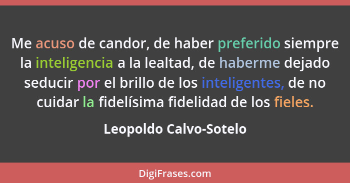 Me acuso de candor, de haber preferido siempre la inteligencia a la lealtad, de haberme dejado seducir por el brillo de los in... - Leopoldo Calvo-Sotelo