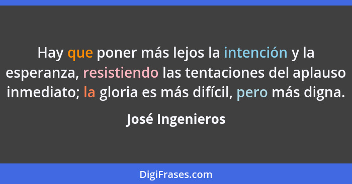 Hay que poner más lejos la intención y la esperanza, resistiendo las tentaciones del aplauso inmediato; la gloria es más difícil, pe... - José Ingenieros