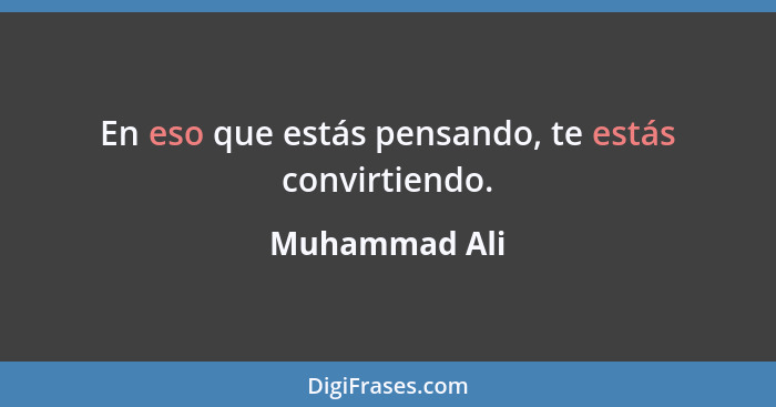 En eso que estás pensando, te estás convirtiendo.... - Muhammad Ali