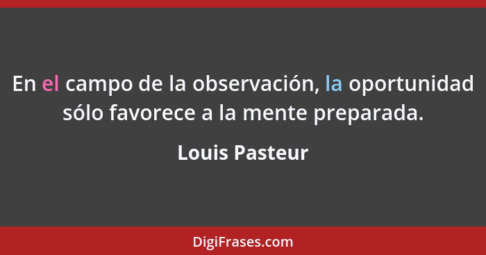 En el campo de la observación, la oportunidad sólo favorece a la mente preparada.... - Louis Pasteur