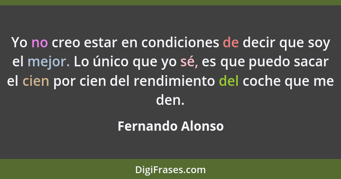 Yo no creo estar en condiciones de decir que soy el mejor. Lo único que yo sé, es que puedo sacar el cien por cien del rendimiento d... - Fernando Alonso