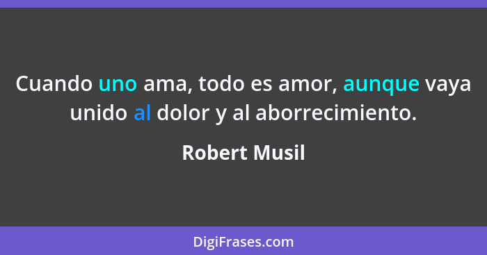 Cuando uno ama, todo es amor, aunque vaya unido al dolor y al aborrecimiento.... - Robert Musil