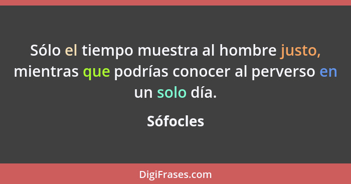 Sólo el tiempo muestra al hombre justo, mientras que podrías conocer al perverso en un solo día.... - Sófocles