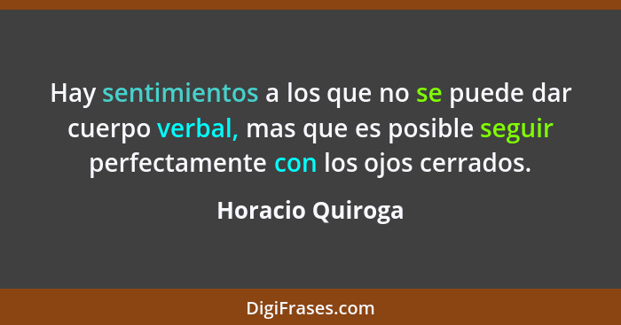 Hay sentimientos a los que no se puede dar cuerpo verbal, mas que es posible seguir perfectamente con los ojos cerrados.... - Horacio Quiroga