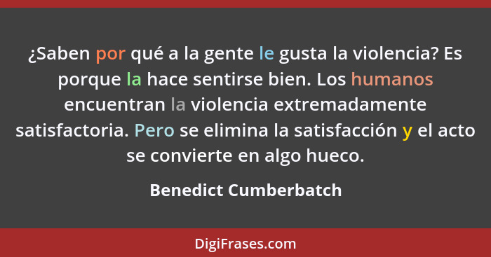 ¿Saben por qué a la gente le gusta la violencia? Es porque la hace sentirse bien. Los humanos encuentran la violencia extremada... - Benedict Cumberbatch