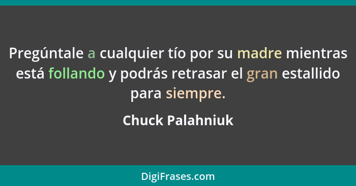 Pregúntale a cualquier tío por su madre mientras está follando y podrás retrasar el gran estallido para siempre.... - Chuck Palahniuk