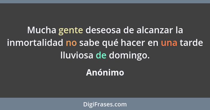 Mucha gente deseosa de alcanzar la inmortalidad no sabe qué hacer en una tarde lluviosa de domingo.... - Anónimo