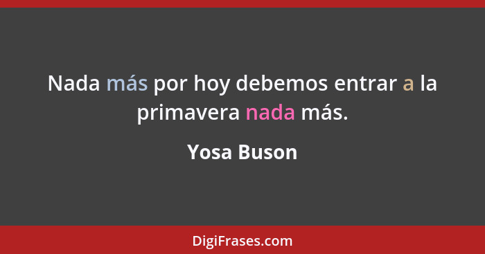 Nada más por hoy debemos entrar a la primavera nada más.... - Yosa Buson