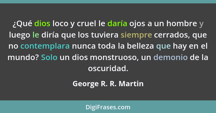 ¿Qué dios loco y cruel le daría ojos a un hombre y luego le diría que los tuviera siempre cerrados, que no contemplara nunca tod... - George R. R. Martin