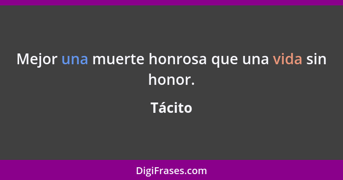 Mejor una muerte honrosa que una vida sin honor.... - Tácito