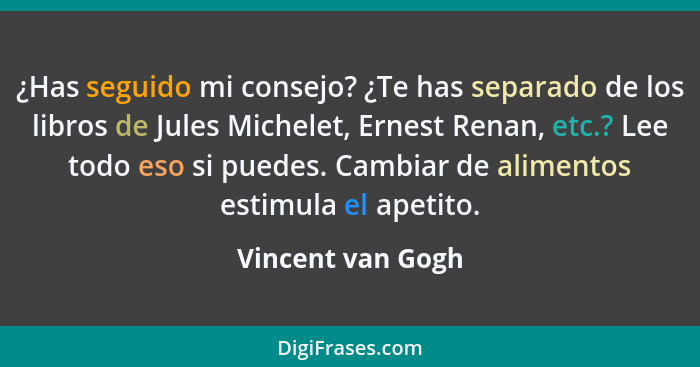 ¿Has seguido mi consejo? ¿Te has separado de los libros de Jules Michelet, Ernest Renan, etc.? Lee todo eso si puedes. Cambiar de a... - Vincent van Gogh